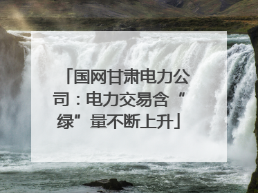 国网甘肃电力公司：电力交易含“绿”量不断上升