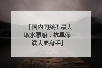 国内同类型最大取水泵船，抗旱保灌大显身手