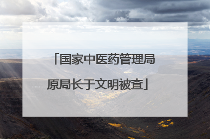 国家中医药管理局原局长于文明被查