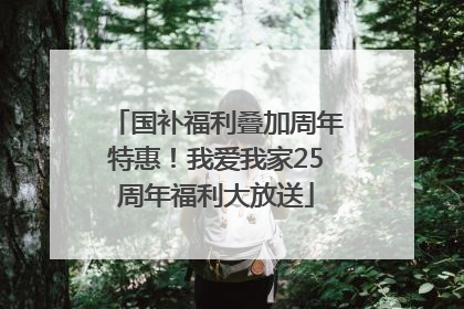 国补福利叠加周年特惠！我爱我家25周年福利大放送