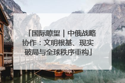 国际瞭望｜中俄战略协作：文明根基、现实破局与全球秩序重构