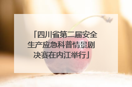 四川省第二届安全生产应急科普情景剧决赛在内江举行