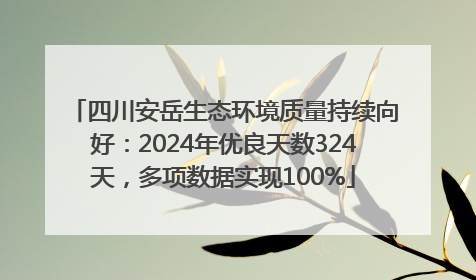 四川安岳生态环境质量持续向好：2024年优良天数324天，多项数据实现100%