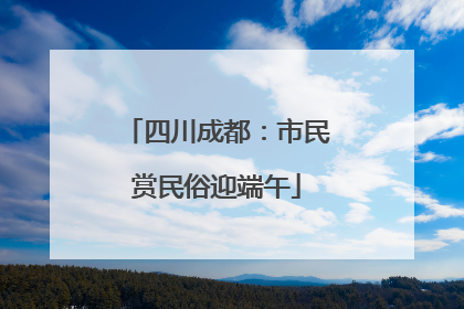 四川成都：市民赏民俗迎端午