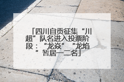 四川自贡征集“川超”队名进入投票阶段：“龙焱”“龙焰”暂居一二名