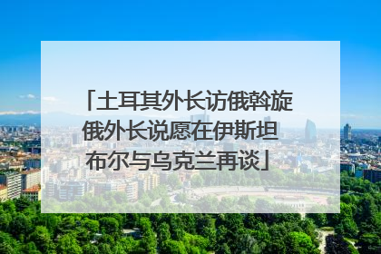 土耳其外长访俄斡旋 俄外长说愿在伊斯坦布尔与乌克兰再谈