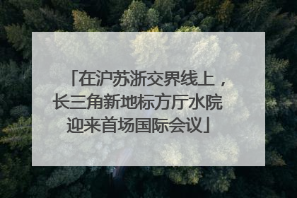 在沪苏浙交界线上，长三角新地标方厅水院迎来首场国际会议