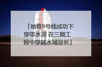 地铁9号线成功下穿墨水河 在三期工程中穿越水域最长