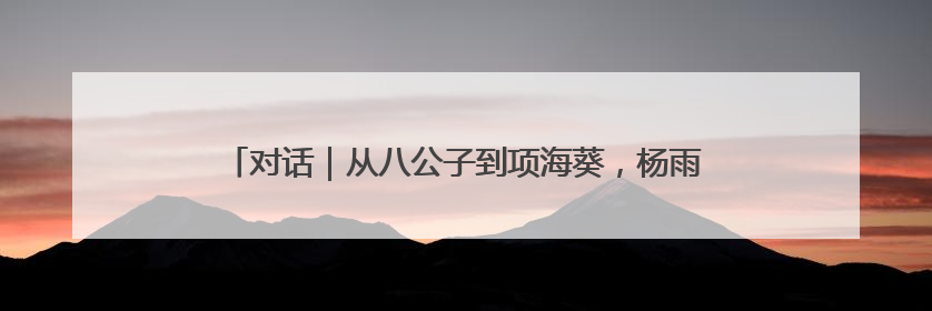 对话｜从八公子到项海葵，杨雨潼：在每一个角色里“进阶”