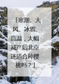 寒潮、大风、冰雹、高温，大幅减产后北京还适合种樱桃吗？
