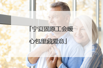 宁夏固原工会暖心包里藏爱意