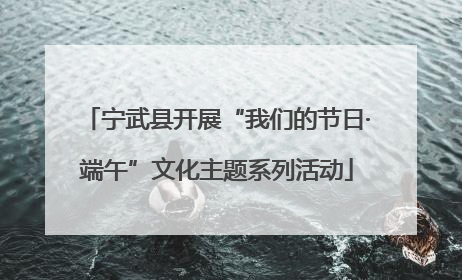 宁武县开展“我们的节日·端午”文化主题系列活动