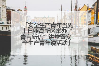 安全生产青年当先丨日照高新区举办“青言新语”讲堂暨安全生产青年说活动