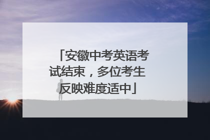 安徽中考英语考试结束，多位考生反映难度适中