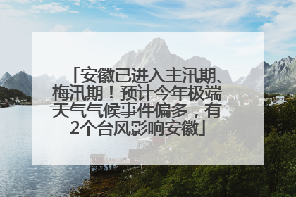 安徽已进入主汛期、梅汛期！预计今年极端天气气候事件偏多，有2个台风影响安徽