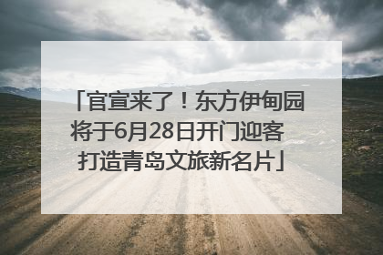 官宣来了！东方伊甸园将于6月28日开门迎客 打造青岛文旅新名片