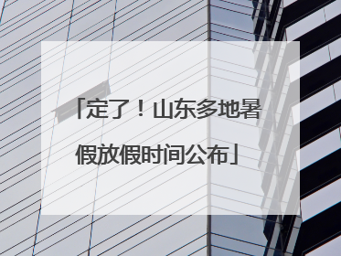 定了！山东多地暑假放假时间公布