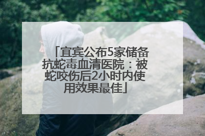 宜宾公布5家储备抗蛇毒血清医院：被蛇咬伤后2小时内使用效果最佳