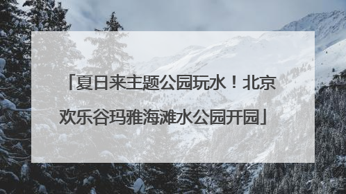 夏日来主题公园玩水！北京欢乐谷玛雅海滩水公园开园