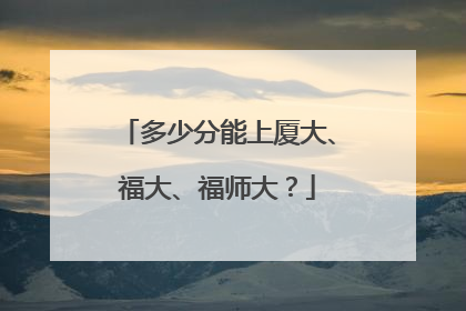 多少分能上厦大、福大、福师大？