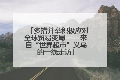 多措并举积极应对全球贸易变局——来自“世界超市”义乌的一线走访