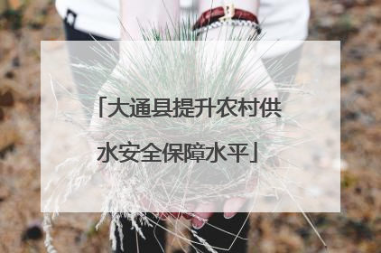 大通县提升农村供水安全保障水平