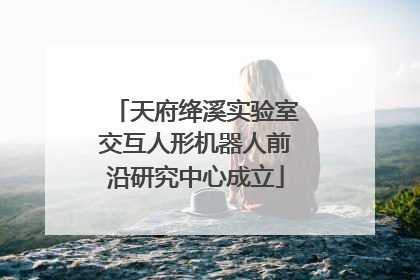 天府绛溪实验室交互人形机器人前沿研究中心成立