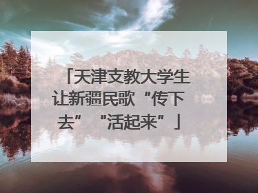 天津支教大学生让新疆民歌“传下去”“活起来”