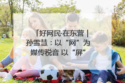 好网民·在东营｜孙雪慧：以“网”为媒传税音 以“屏”为介助发展