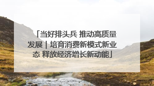 当好排头兵 推动高质量发展｜培育消费新模式新业态 释放经济增长新动能