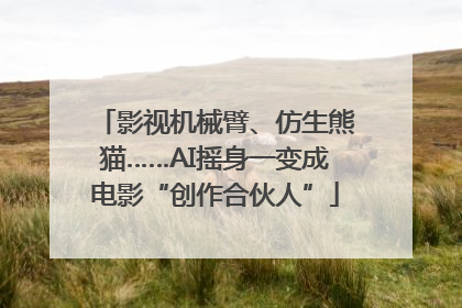 影视机械臂、仿生熊猫……AI摇身一变成电影“创作合伙人”