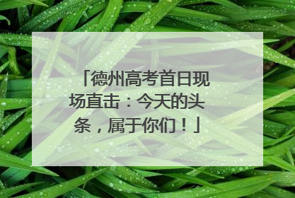 德州高考首日现场直击：今天的头条，属于你们！