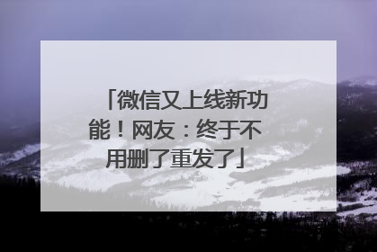 微信又上线新功能！网友：终于不用删了重发了