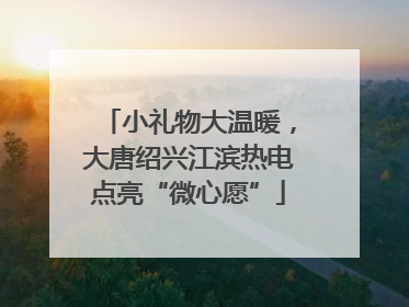 小礼物大温暖，大唐绍兴江滨热电点亮“微心愿”