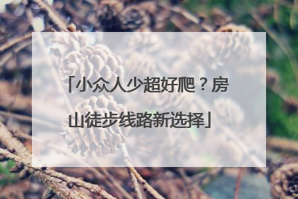 小众人少超好爬？房山徒步线路新选择
