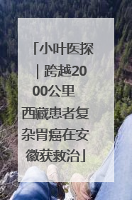 小叶医探｜跨越2000公里 西藏患者复杂胃癌在安徽获救治