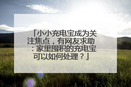 小小充电宝成为关注焦点，有网友求助：家里囤积的充电宝可以如何处理？