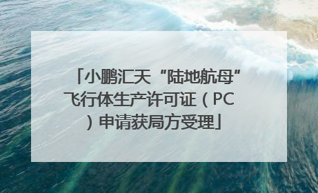 小鹏汇天“陆地航母”飞行体生产许可证（PC）申请获局方受理