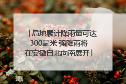 局地累计降雨量可达300毫米 强降雨将在安徽自北向南展开