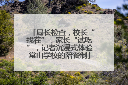 局长检查，校长“找茬”，家长“试吃”，记者沉浸式体验常山学校的陪餐制