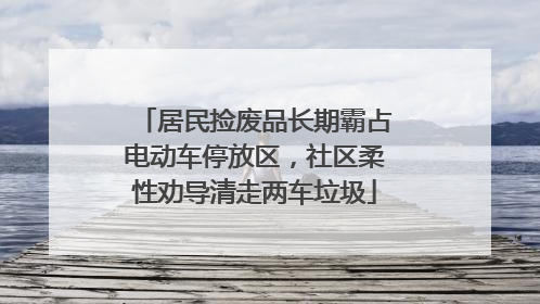 居民捡废品长期霸占电动车停放区，社区柔性劝导清走两车垃圾