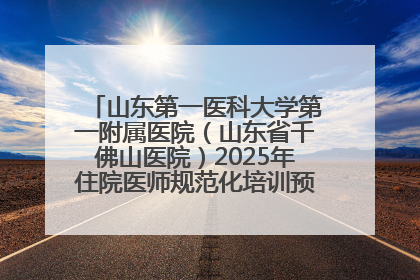 山东第一医科大学第一附属医院（山东省千佛山医院）2025年住院医师规范化培训预招收简章发布