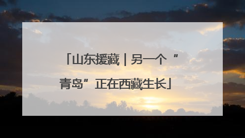 山东援藏｜另一个“青岛”正在西藏生长