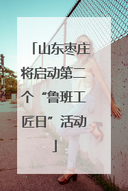 山东枣庄将启动第二个“鲁班工匠日”活动