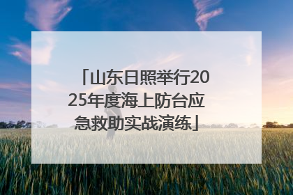 山东日照举行2025年度海上防台应急救助实战演练