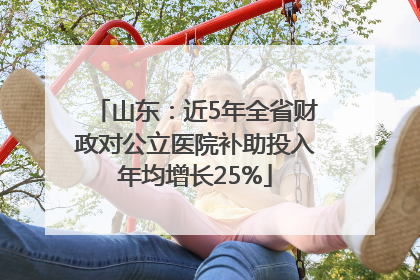 山东：近5年全省财政对公立医院补助投入年均增长25%