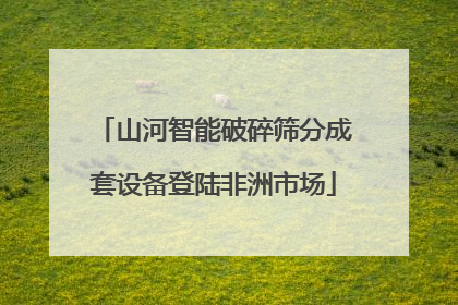 山河智能破碎筛分成套设备登陆非洲市场
