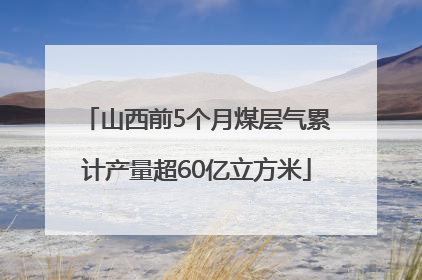山西前5个月煤层气累计产量超60亿立方米