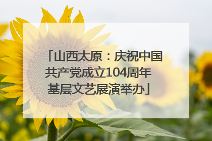 山西太原：庆祝中国共产党成立104周年基层文艺展演举办