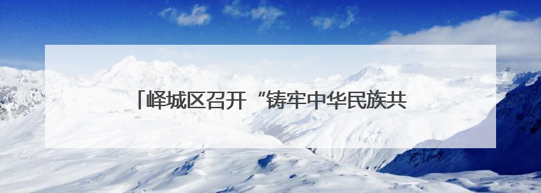 峄城区召开“铸牢中华民族共同体意识工作”新闻发布会
